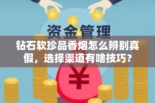 钻石软珍品香烟怎么辨别真假，选择渠道有啥技巧？
