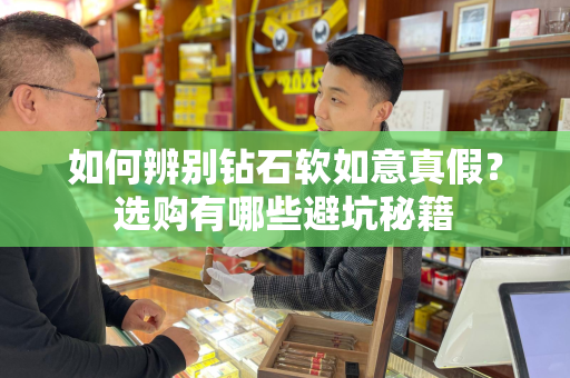 如何辨别钻石软如意真假？选购有哪些避坑秘籍